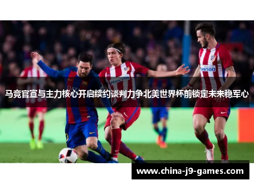 马竞官宣与主力核心开启续约谈判力争北美世界杯前锁定未来稳军心