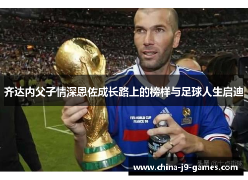 齐达内父子情深恩佐成长路上的榜样与足球人生启迪