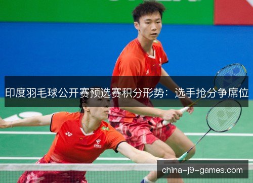 印度羽毛球公开赛预选赛积分形势：选手抢分争席位