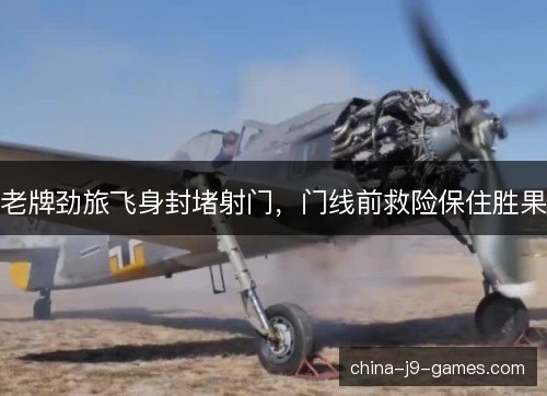 老牌劲旅飞身封堵射门，门线前救险保住胜果