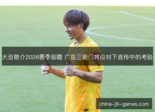 大迫敬介2026赛季前瞻 广岛三箭门将应对下底传中的考验